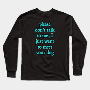 Please Don't Talk To Me, I Just Want To Meet Your Dog Long Sleeve T-Shirt